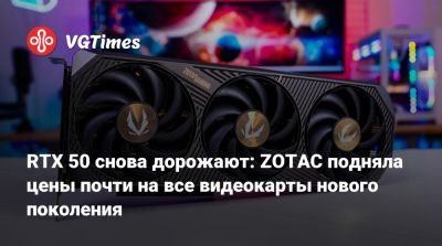 RTX 50 снова дорожают: ZOTAC подняла цены почти на все видеокарты нового поколения - vgtimes.ru