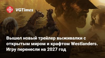 Вышел новый трейлер выживалки с открытым миром и крафтом Westlanders. Игру перенесли на 2027 год - vgtimes.ru