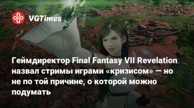 Геймдиректор Final Fantasy VII Revelation назвал стримы играми «кризисом» — но не по той причине, о которой можно подумать - vgtimes.ru