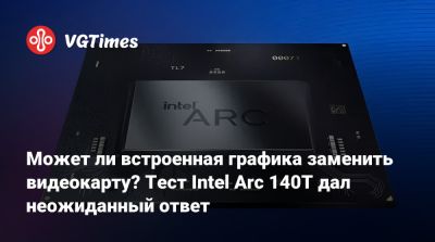 Может ли встроенная графика заменить видеокарту? Тест Intel Arc 140T дал неожиданный ответ - vgtimes.ru