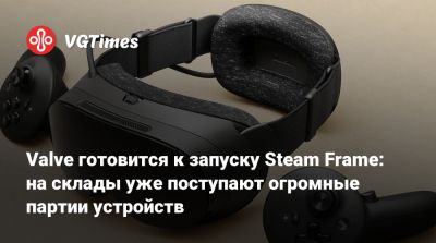 Valve готовится к запуску Steam Frame: на склады уже поступают огромные партии устройств - vgtimes.ru - Сша
