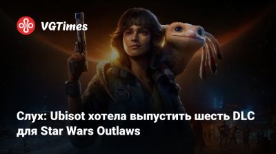Слух: Ubisot хотела выпустить шесть DLC для Star Wars Outlaws - vgtimes.ru