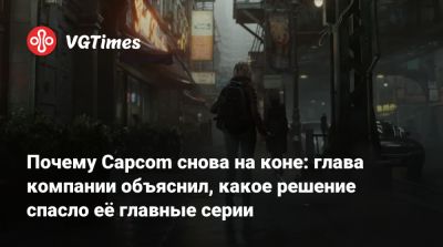 Почему Capcom снова на коне: глава компании объяснил, какое решение спасло её главные серии - vgtimes.ru - Россия