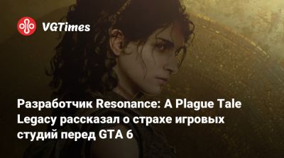 Разработчик Resonance: A Plague Tale Legacy рассказал о страхе игровых студий перед GTA 6 - vgtimes.ru