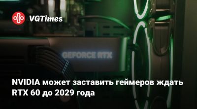 NVIDIA может заставить геймеров ждать RTX 60 до 2029 года - vgtimes.ru