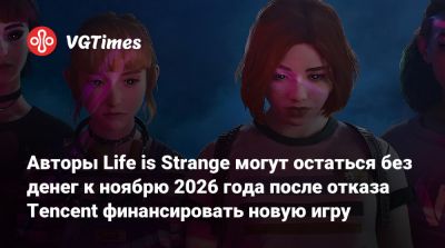 Авторы Life is Strange могут остаться без денег к ноябрю 2026 года после отказа Tencent финансировать новую игру - vgtimes.ru