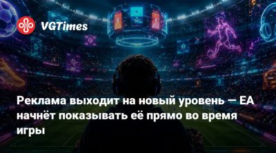 Реклама выходит на новый уровень — EA начнёт показывать её прямо во время игры - vgtimes.ru