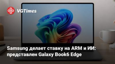 Samsung делает ставку на ARM и ИИ: представлен Galaxy Book6 Edge - vgtimes.ru