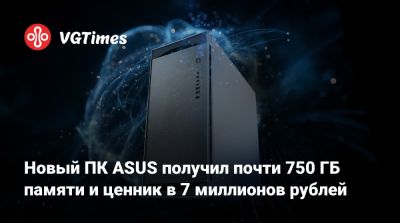 Новый ПК ASUS получил почти 750 ГБ памяти и ценник в 7 миллионов рублей - vgtimes.ru