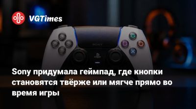Sony придумала геймпад, где кнопки становятся твёрже или мягче прямо во время игры - vgtimes.ru