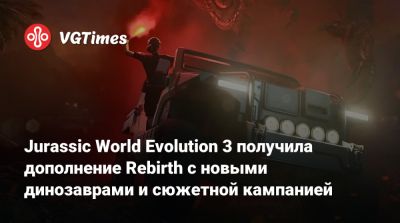 Jurassic World Evolution 3 получила дополнение Rebirth с новыми динозаврами и сюжетной кампанией - vgtimes.ru
