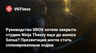 Руководство XBOX хотело закрыть студию Ninja Theory еще до анонса Senua? Презентация могла стать спланированным ходом - vgtimes.ru