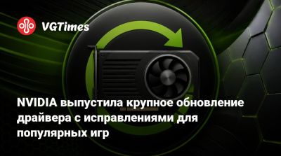 NVIDIA выпустила крупное обновление драйвера с исправлениями для популярных игр - vgtimes.ru