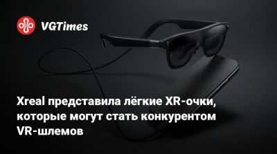 Xreal представила лёгкие XR-очки, которые могут стать конкурентом VR-шлемов - vgtimes.ru