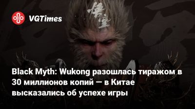Black Myth: Wukong разошлась тиражом в 30 миллионов копий — в Китае высказались об успехе игры - vgtimes.ru - Китай - Россия