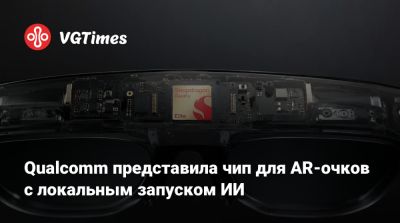 Qualcomm представила чип для AR-очков с локальным запуском ИИ - vgtimes.ru