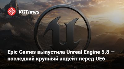 Epic Games выпустила Unreal Engine 5.8 — последний крупный апдейт перед UE6 - vgtimes.ru