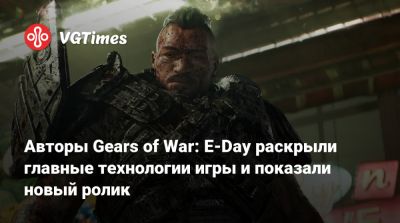 Авторы Gears of War: E-Day раскрыли главные технологии игры и показали новый ролик - vgtimes.ru