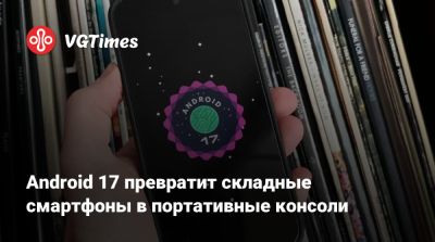 Android 17 превратит складные смартфоны в портативные консоли - vgtimes.ru