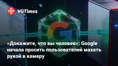 «Докажите, что вы человек»: Google начала просить пользователей махать рукой в камеру - vgtimes.ru