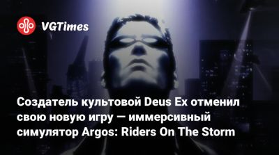 Уоррен Спектор - Пол Нейрат - Создатель культовой Deus Ex отменил свою новую игру — иммерсивный симулятор Argos: Riders On The Storm - vgtimes.ru
