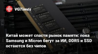 Китай может спасти рынок памяти: пока Samsung и Micron бегут за ИИ, DDR5 и SSD остаются без чипов - vgtimes.ru - Китай
