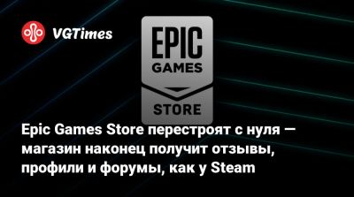 Epic Games Store перестроят с нуля — магазин наконец получит отзывы, профили и форумы, как у Steam - vgtimes.ru