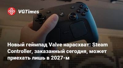 Новый геймпад Valve нарасхват: Steam Controller, заказанный сегодня, может приехать лишь в 2027-м - vgtimes.ru - Россия