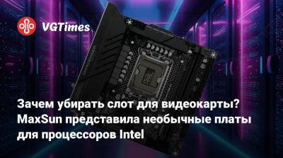 Зачем убирать слот для видеокарты? MaxSun представила необычные платы для процессоров Intel - vgtimes.ru