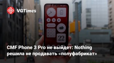 CMF Phone 3 Pro не выйдет: Nothing решила не продавать «полуфабрикат» - vgtimes.ru