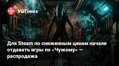 Для Steam по сниженным ценам начали отдавать игры по «Чужому» — распродажа - vgtimes.ru - Россия