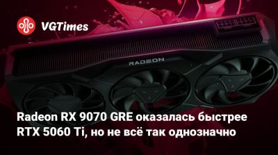 Radeon RX 9070 GRE оказалась быстрее RTX 5060 Ti, но не всё так однозначно - vgtimes.ru - Китай