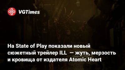 На State of Play показали новый сюжетный трейлер ILL — жуть, мерзость и кровища от издателя Atomic Heart - vgtimes.ru