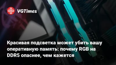Красивая подсветка может убить вашу оперативную память: почему RGB на DDR5 опаснее, чем кажется - vgtimes.ru
