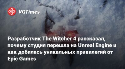Разработчик The Witcher 4 рассказал, почему студия перешла на Unreal Engine и как добилась уникальных привилегий от Epic Games - vgtimes.ru