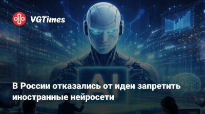 В России отказались от идеи запретить иностранные нейросети - vgtimes.ru - Россия