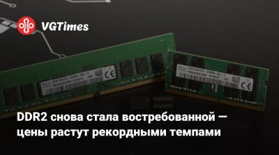DDR2 снова стала востребованной — цены растут рекордными темпами - vgtimes.ru