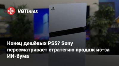 Конец дешёвых PS5? Sony пересматривает стратегию продаж из-за ИИ-бума - vgtimes.ru