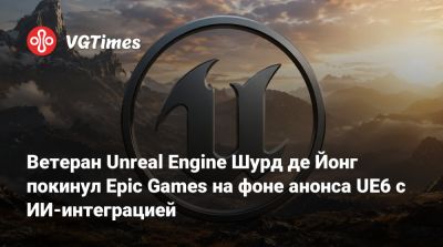 Ветеран Unreal Engine Шурд де Йонг покинул Epic Games на фоне анонса UE6 с ИИ-интеграцией - vgtimes.ru