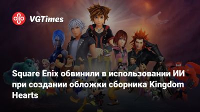 Square Enix обвинили в использовании ИИ при создании обложки сборника Kingdom Hearts - vgtimes.ru