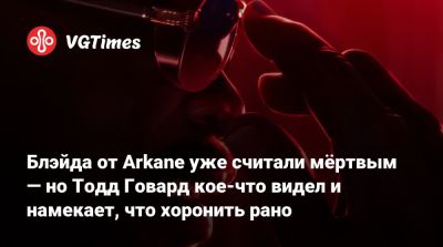 Тодд Говард - Блэйда от Arkane уже считали мёртвым — но Тодд Говард кое-что видел и намекает, что хоронить рано - vgtimes.ru