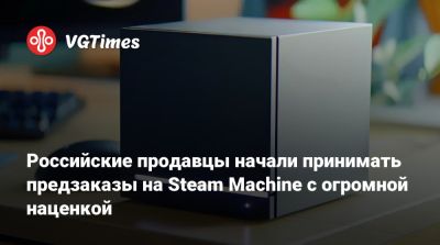 Российские продавцы начали принимать предзаказы на Steam Machine с огромной наценкой - vgtimes.ru - Сша - Россия