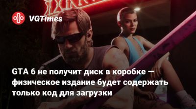 GTA 6 не получит диск в коробке — физическое издание будет содержать только код для загрузки - vgtimes.ru