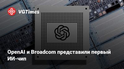 OpenAI и Broadcom представили свой специализированный первый ИИ-чип - vgtimes.ru