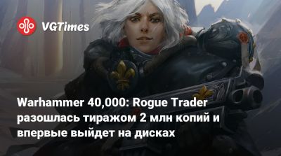 Warhammer 40,000: Rogue Trader разошлась тиражом 2 млн копий и впервые выйдет на дисках - vgtimes.ru