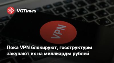 Пока VPN блокируют, госструктуры закупают их на миллиарды рублей - vgtimes.ru - Россия