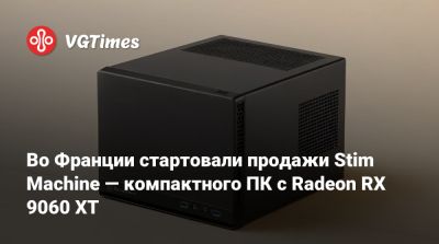 Во Франции стартовали продажи Stim Machine — компактного ПК с Radeon RX 9060 XT - vgtimes.ru - Франция