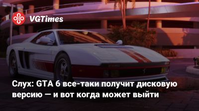Слух: GTA 6 все-таки получит дисковую версию — и вот когда может выйти - vgtimes.ru