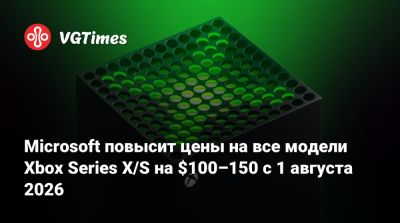 Microsoft повысит цены на все модели Xbox Series X/S на $100–150 с 1 августа 2026 - vgtimes.ru - Сша
