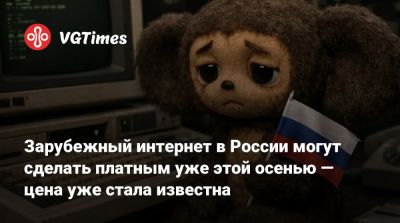 Зарубежный интернет в России могут сделать платным уже этой осенью — цена уже стала известна - vgtimes.ru - Россия